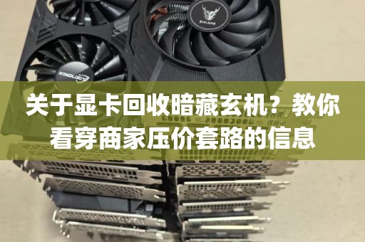 关于显卡回收暗藏玄机？教你看穿商家压价套路的信息